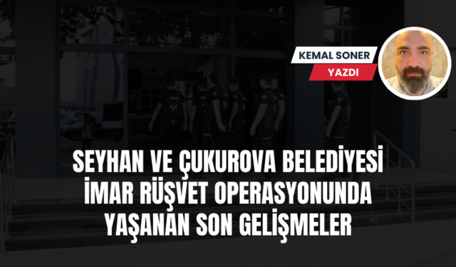 Adana'da Seyhan Belediyesi ve Çukurova Belediyesi imar rüşvet operasyonunda son gelişmeler