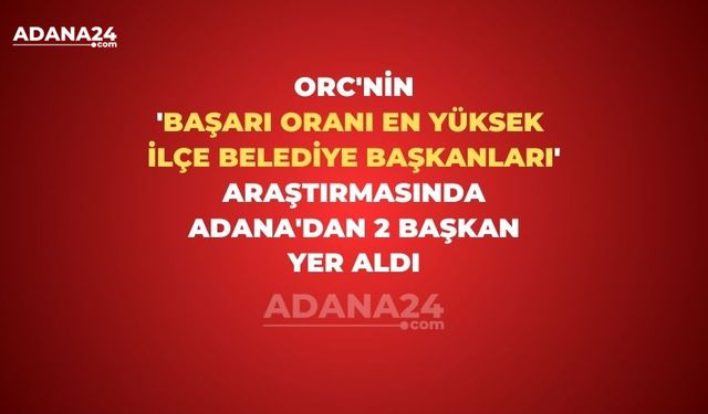 ORC'nin 'Başarı Oranı En Yüksek İlçe Belediye Başkanları' araştırmasında Adana'dan 2 başkan yer aldı