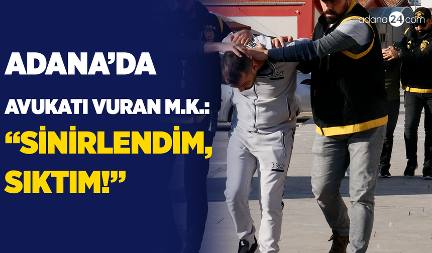 Adana'da avukatı vuran M.K: "Sinirlendim, sıktım"