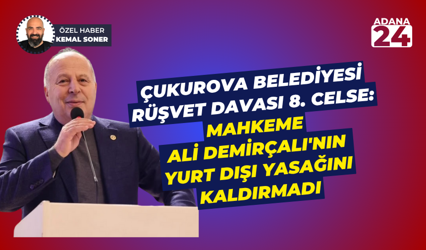 Çukurova Belediyesi rüşvet davası 8. celse: Mahkeme Ali Demirçalı'nın yurt dışı yasağını kaldırmadı